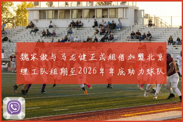 魏家傲与马龙健正式租借加盟北京理工队租期至2026年年底助力球队发展