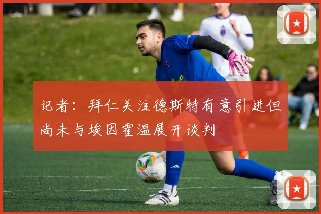 记者：拜仁关注德斯特有意引进但尚未与埃因霍温展开谈判