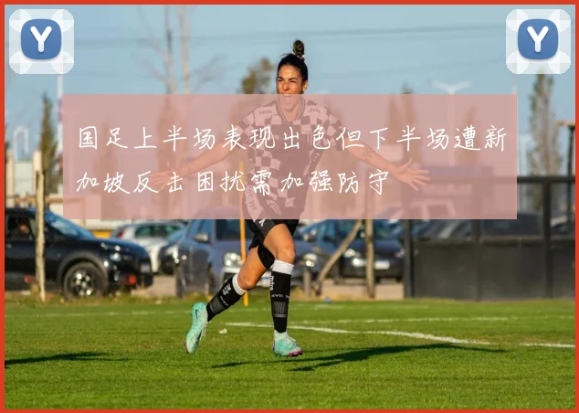 国足上半场表现出色但下半场遭新加坡反击困扰需加强防守