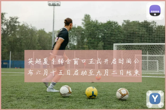 英超夏季转会窗口正式开启时间公布六月十五日启动至九月二日结束