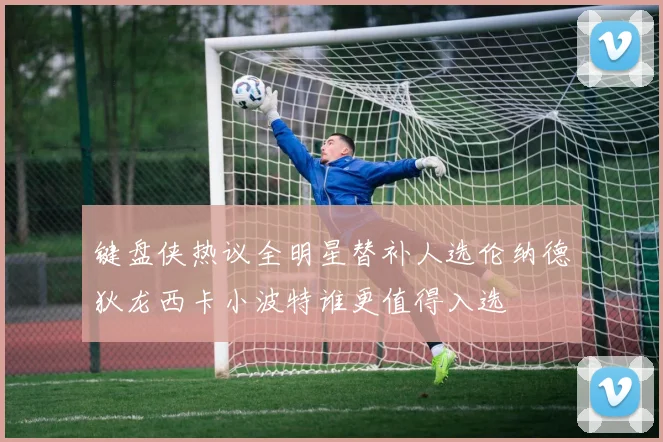 键盘侠热议全明星替补人选伦纳德狄龙西卡小波特谁更值得入选