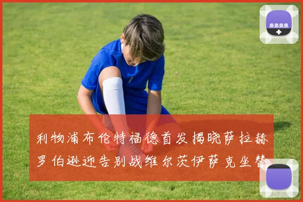 利物浦布伦特福德首发揭晓萨拉赫罗伯逊迎告别战维尔茨伊萨克坐替补席