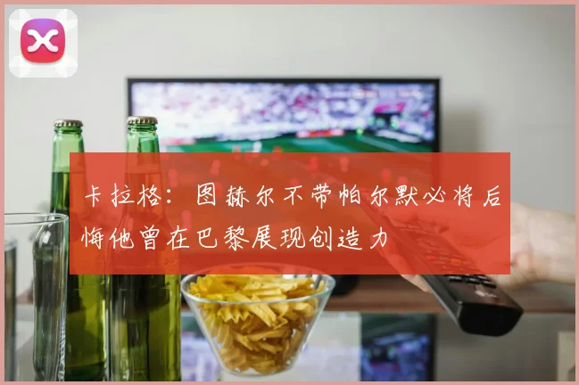 卡拉格：图赫尔不带帕尔默必将后悔他曾在巴黎展现创造力