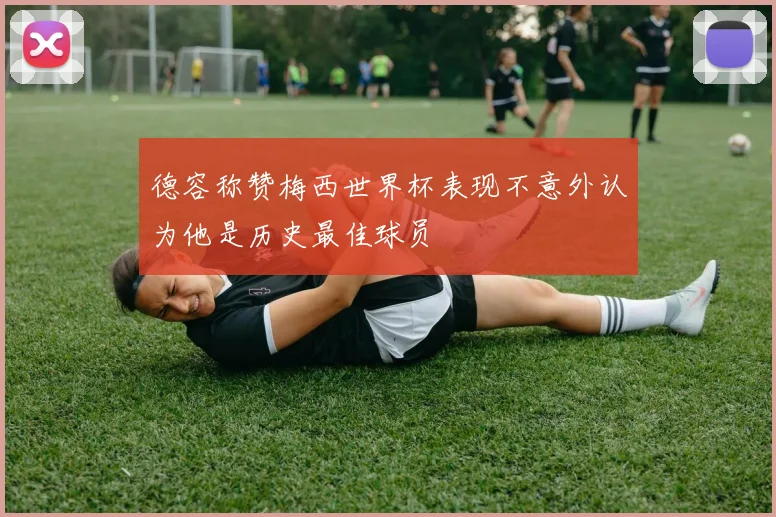 德容称赞梅西世界杯表现不意外认为他是历史最佳球员