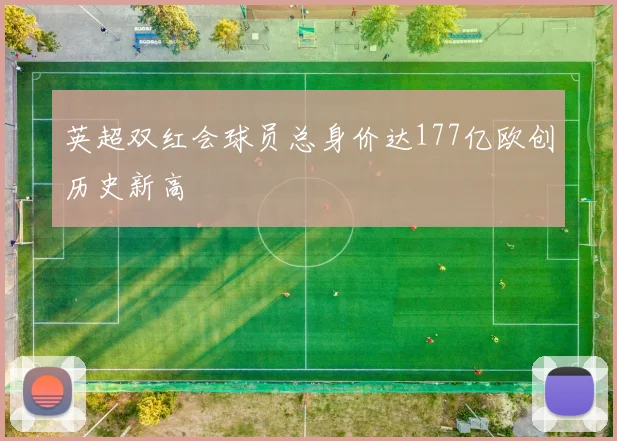 英超双红会球员总身价达177亿欧创历史新高