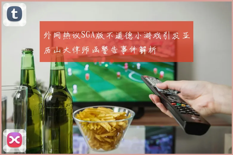 外网热议SGA版不道德小游戏引发亚历山大律师函警告事件解析