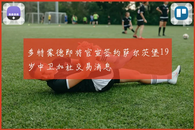 多特蒙德即将官宣签约萨尔茨堡19岁中卫加杜交易消息