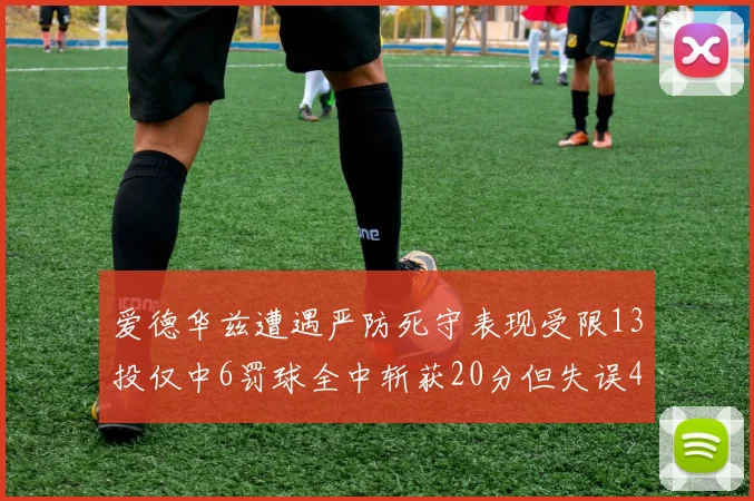 爱德华兹遭遇严防死守表现受限13投仅中6罚球全中斩获20分但失误4次