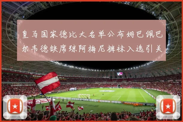 皇马国家德比大名单公布姆巴佩巴尔韦德缺席琼阿梅尼裤袜入选引关注