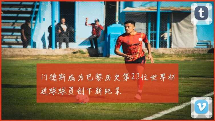 门德斯成为巴黎历史第23位世界杯进球球员创下新纪录