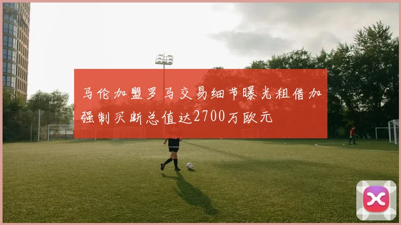 马伦加盟罗马交易细节曝光租借加强制买断总值达2700万欧元