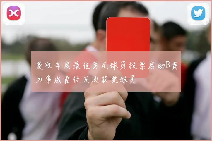 曼联年度最佳男足球员投票启动B费力争成首位五次获奖球员
