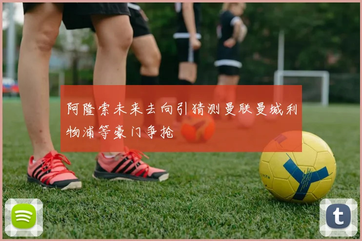 阿隆索未来去向引猜测曼联曼城利物浦等豪门争抢