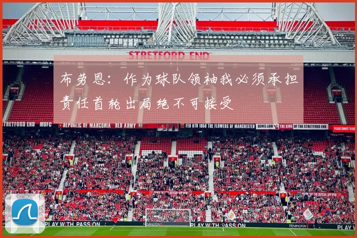 布劳恩：作为球队领袖我必须承担责任首轮出局绝不可接受