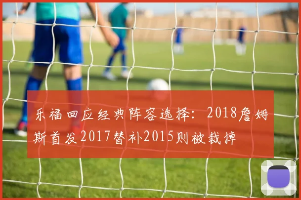 乐福回应经典阵容选择：2018詹姆斯首发2017替补2015则被裁掉