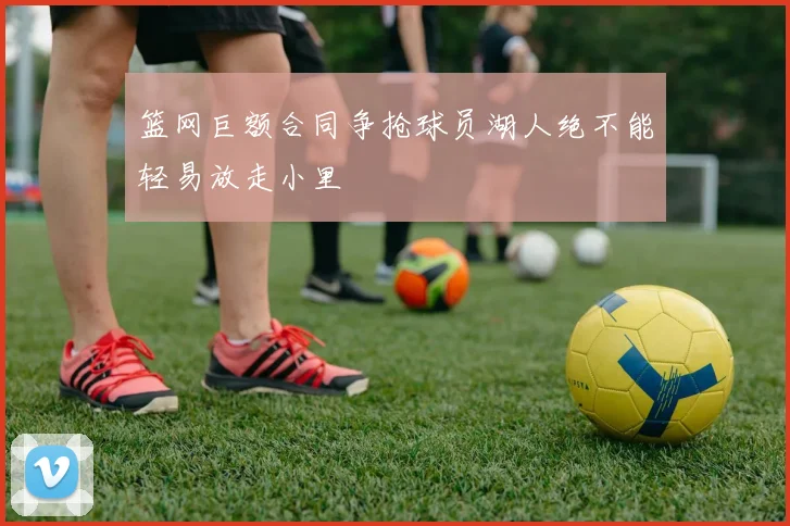 篮网巨额合同争抢球员湖人绝不能轻易放走小里