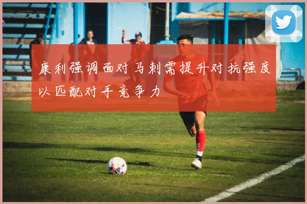 康利强调面对马刺需提升对抗强度以匹配对手竞争力