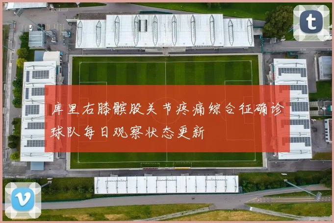 库里右膝髌股关节疼痛综合征确诊球队每日观察状态更新