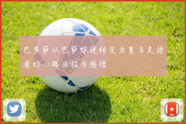 巴多萨从巴萨球迷转变为皇马支持者的心路历程与感悟