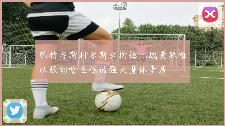 巴特与斯科尔斯分析德比战曼联难以限制哈兰德的强大身体素质