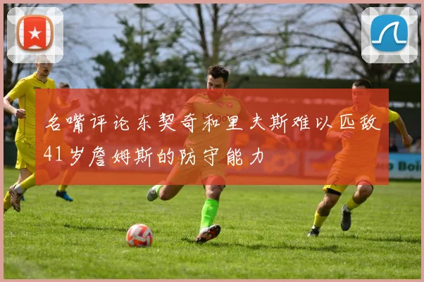 名嘴评论东契奇和里夫斯难以匹敌41岁詹姆斯的防守能力