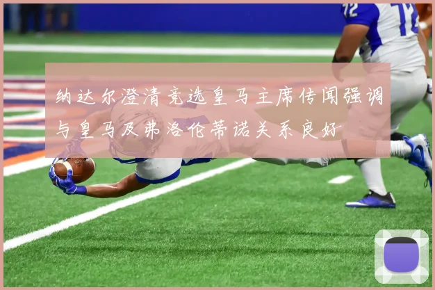 纳达尔澄清竞选皇马主席传闻强调与皇马及弗洛伦蒂诺关系良好